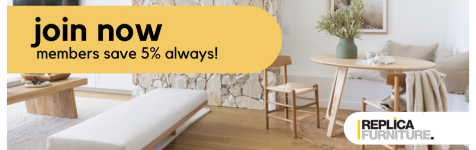Sign up as a member and save 5% on all products Follow the link to sign up as a Replica Furniture member and save 5% on all products